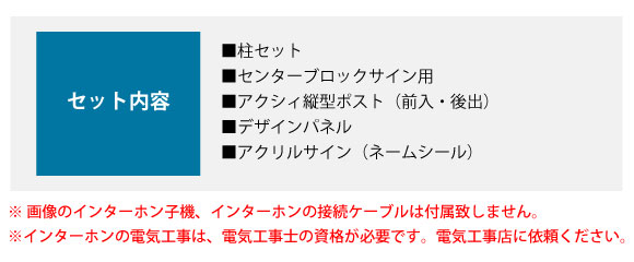 セット内容:■柱セット ■センターブロックサイン用 ■アクシィ縦型ポスト(前入・後出) ■デザインパネル ■アクリルサイン(ネームシール)